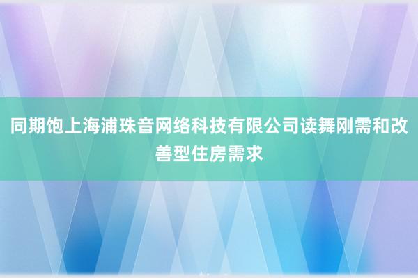 同期饱上海浦珠音网络科技有限公司读舞刚需和改善型住房需求