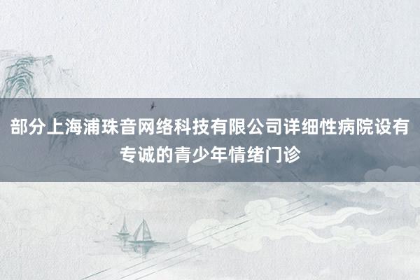 部分上海浦珠音网络科技有限公司详细性病院设有专诚的青少年情绪门诊