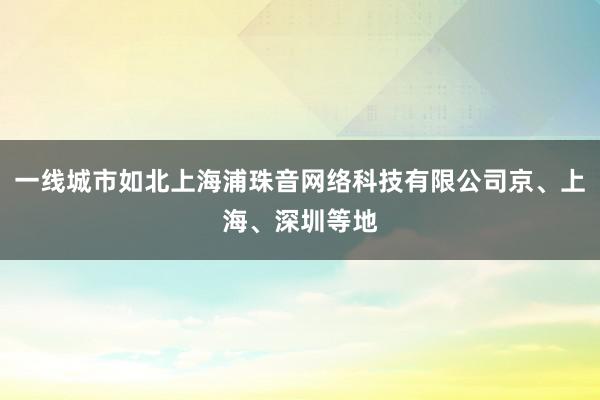 一线城市如北上海浦珠音网络科技有限公司京、上海、深圳等地