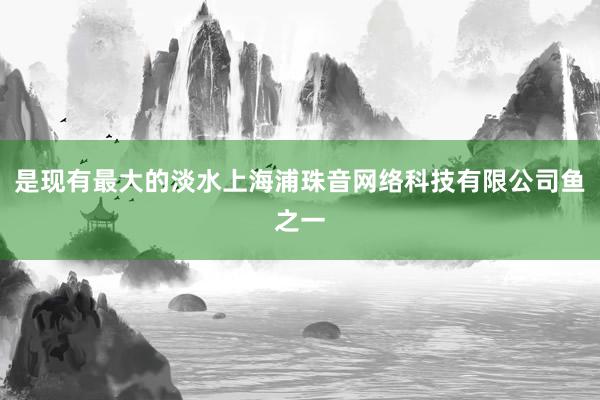 是现有最大的淡水上海浦珠音网络科技有限公司鱼之一