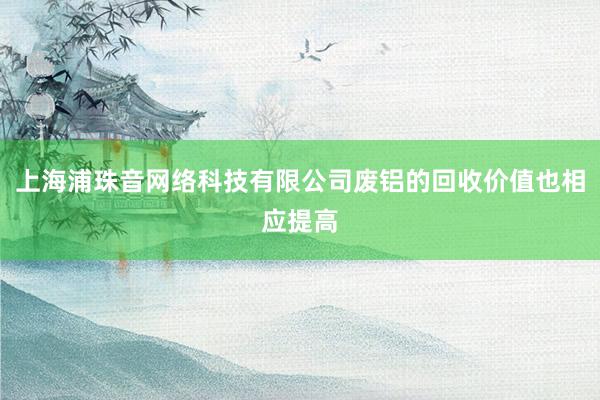 上海浦珠音网络科技有限公司废铝的回收价值也相应提高